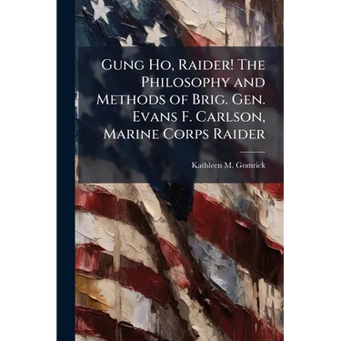 Gung Ho, Raider! The Philosophy and Methods of Brig. Gen. Evans F. Carlson, Marine Corps Raider