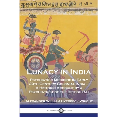 Lunacy in India: Psychiatric Medicine in Early 20th Century Colonial India - A Historic Account by a Psychiatrist of the British Raj