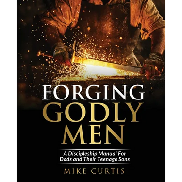 Forging Godly Men: A Discipleship Manual For Dads and Their Teenage Sons