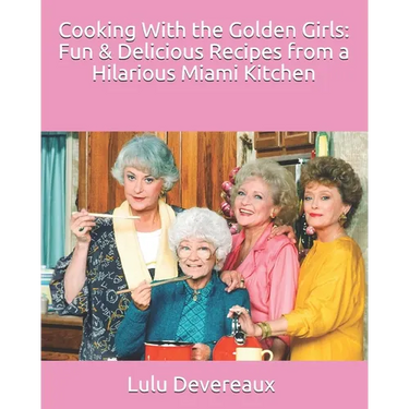 Cooking With the Golden Girls: Fun & Delicious Recipes from a Hilarious Miami Kitchen