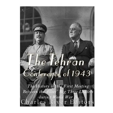 The Tehran Conference of 1943: The History of the First Meeting Between the Allies' Big Three Leaders during World War II