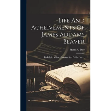 Life And Acheivements Of James Addams Beaver: Early Life, Military Services And Public Career