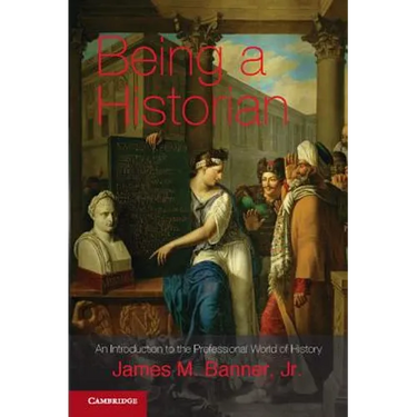 Being a Historian: An Introduction to the Professional World of History. James M. Banner, Jr