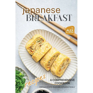 Japanese Breakfast Recipes: A Comprehensive Cookbook for Authentic Morning Japanese Meals