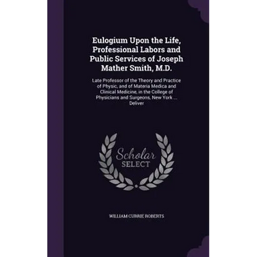 Eulogium Upon the Life, Professional Labors and Public Services of Joseph Mather Smith, M.D.: Late Professor of the Theory and Practice of Physic, and