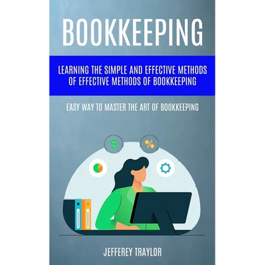 Bookkeeping: Learning The Simple And Effective Methods of Effective Methods Of Bookkeeping (Easy Way To Master The Art Of Bookkeeping)