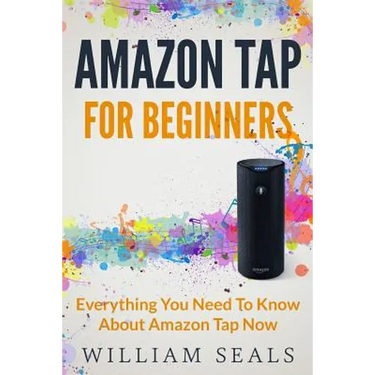 Amazon Tap: Amazon Tap For Beginners - Everything You Need To Know About Amazon Tap Now