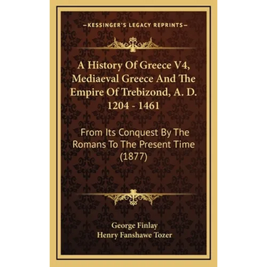 A History Of Greece V4, Mediaeval Greece And The Empire Of Trebizond, A. D. 1204 - 1461: From Its Conquest By The Romans To The Present Time (1877)