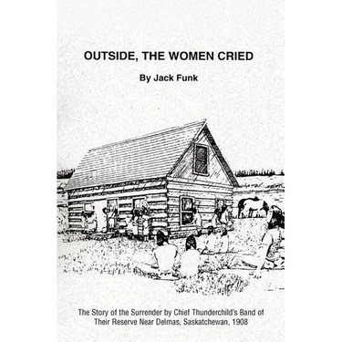 Outside, the Women Cried: The Story of the Surrender by Chief Thunderchild's Band of Their Reserve Near Delmas, Saskatchewan, 1908