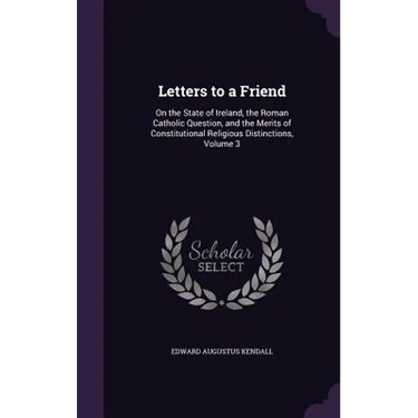 Letters to a Friend: On the State of Ireland, the Roman Catholic Question, and the Merits of Constitutional Religious Distinctions, Volume