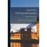 Envoys Extraordinary; the Romantic Careers of Some Remarkable British Representatives Abroad