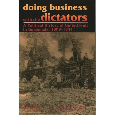 Doing Business with the Dictators: A Political History of United Fruit in Guatemala, 1899-1944