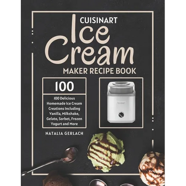 Cuisinart Ice Cream Maker Recipe Book: 100 Delicious Homemade Ice Cream Creations Including Vanilla, Milkshake, Gelato, Sorbet, Frozen Yogurt and More