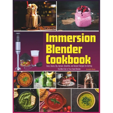 Immersion Blender Cookbook: 100 Soup, Sauce, Dip, Spread, Smoothie, and Dessert Recipes for Getting the Most Out of Your Hand Blender