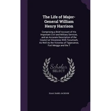 The Life of Major-General William Henry Harrison: Comprising a Brief Account of His Important Civil and Military Services, and an Accurate Description