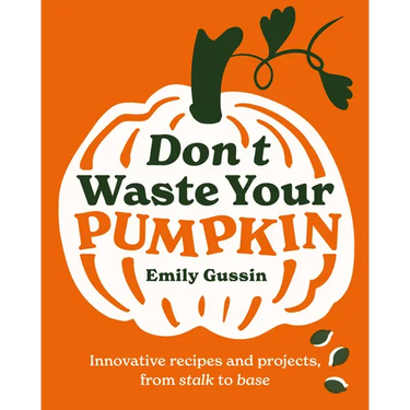 Don't Waste Your Pumpkin: Innovative Recipes and Projects, from Stalk to Base