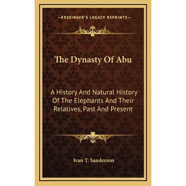 The Dynasty Of Abu: A History And Natural History Of The Elephants And Their Relatives, Past And Present