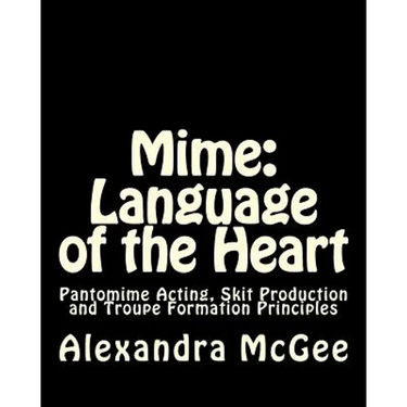 Mime: Language of the Heart: Pantomime Acting, Skit Production and Troupe Formation Principles