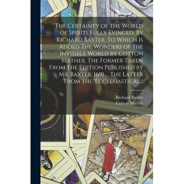The Certainty of the World of Spirits Fully Evinced. By Richard Baxter. To Which is Added The Wonders of the Invisible World by Cotton Mather. The For