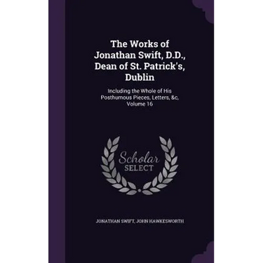 The Works of Jonathan Swift, D.D., Dean of St. Patrick's, Dublin: Including the Whole of His Posthumous Pieces, Letters, &c, Volume 16