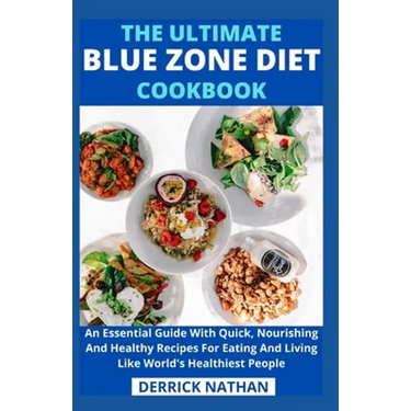 The Ultimate Blue Zone Diet Cookbook: An Essential Guide With Quick, Nourishing And Healthy Recipes For Eating And Living Like World's Healthiest Peop
