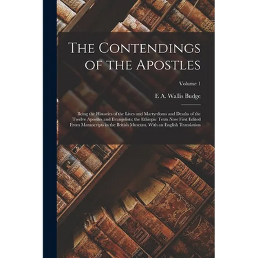 The Contendings of the Apostles: Being the Histories of the Lives and Martyrdoms and Deaths of the Twelve Apostles and Evangelists; the Ethiopic Texts