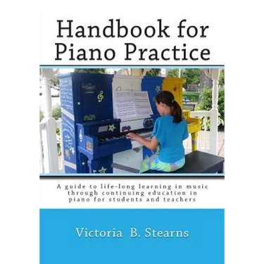 Handbook for Piano Practice: A Guide to Life-Long Learning in Music Through Continuing Education in Piano for Students and Teachers