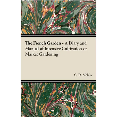 The French Garden - A Diary and Manual of Intensive Cultivation or Market Gardening