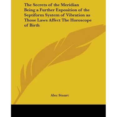 The Secrets of the Meridian Being a Further Exposition of the Septiform System of Vibration as Those Laws Affect The Horoscope of Birth
