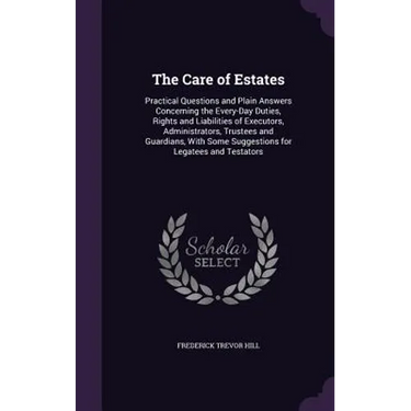 The Care of Estates: Practical Questions and Plain Answers Concerning the Every-Day Duties, Rights and Liabilities of Executors, Administra