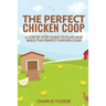 The Perfect Chicken Coop: A Step by Step Guide to Plan and Build the Perfect Chicken Coop
