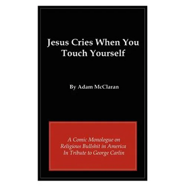 Jesus Cries When You Touch Yourself: A Comic Monologue on Religious Bullshit in America in Tribute to George Carlin
