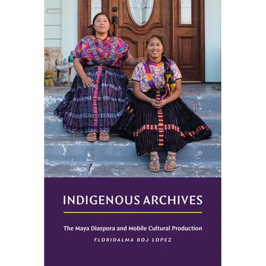 Indigenous Archives: The Maya Diaspora and Mobile Cultural Production