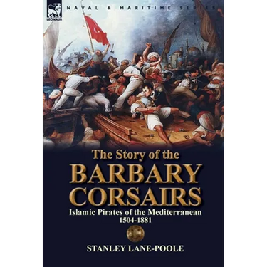 The Story of the Barbary Corsairs: Islamic Pirates of the Mediterranean 1504-1881