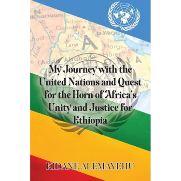 My Journey with the United Nations and Quest for the Horn of Africa's Unity and Justice for Ethiopia