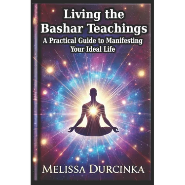 Living the Bashar Teachings: A Practical Guide to Manifesting Your Ideal Life
