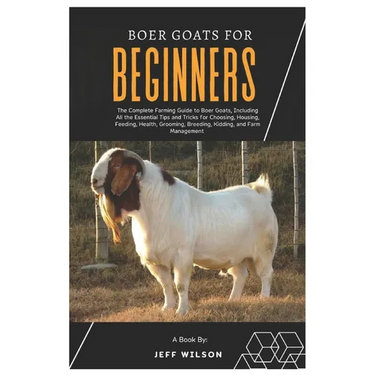 Boer Goats for Beginners: The Complete Farming Guide to Boer Goats, Including All the Essentials Tips and Tricks for Choosing, Housing, Feeding,