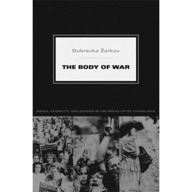 The Body of War: Media, Ethnicity, and Gender in the Break-up of Yugoslavia