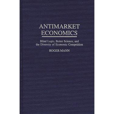 Antimarket Economics: Blind Logic, Better Science, and the Diversity of Economic Competition