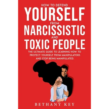 How to Defend Yourself from Narcissistic and Toxic People: The ultimate guide to learning how to protect yourself from manipulators and stop being man