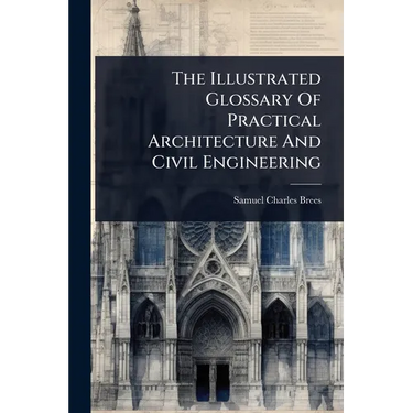 The Illustrated Glossary Of Practical Architecture And Civil Engineering