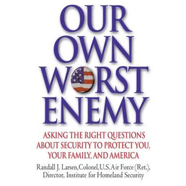 Our Own Worst Enemy: Asking the Right Questions About Security to Protect You, Your Family, and America