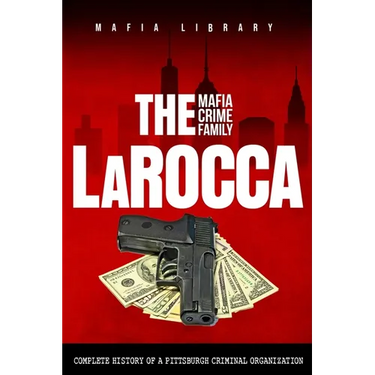 The LaRocca Mafia Crime Family: The Complete History of a Pittsburgh Criminal Organization
