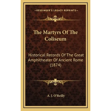 The Martyrs Of The Coliseum: Historical Records Of The Great Amphitheater Of Ancient Rome (1874)