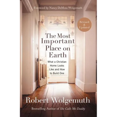 The Most Important Place on Earth: What a Christian Home Looks Like and How to Build One