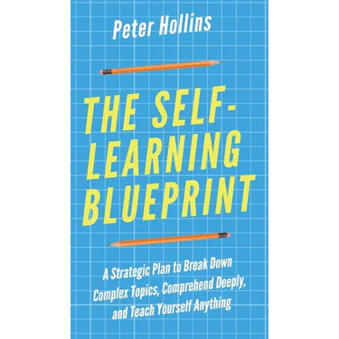 The Self-Learning Blueprint: A Strategic Plan to Break Down Complex Topics, Comprehend Deeply, and Teach Yourself Anything