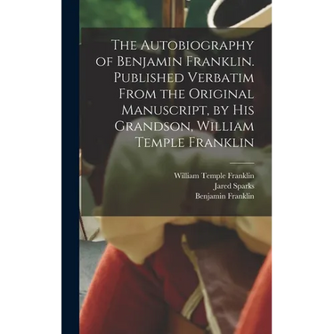 The Autobiography of Benjamin Franklin. Published Verbatim From the Original Manuscript, by his Grandson, William Temple Franklin