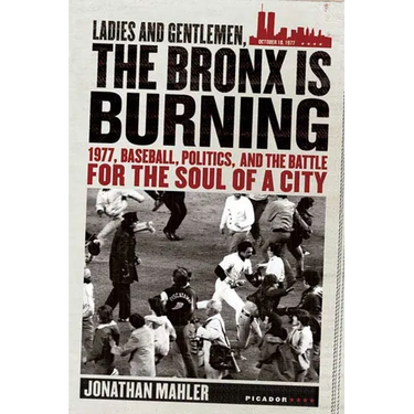 Ladies and Gentlemen, the Bronx Is Burning: 1977, Baseball, Politics, and the Battle for the Soul of a City