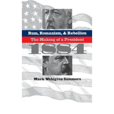 Rum, Romanism, and Rebellion: The Making of a President, 1884