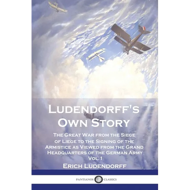 Ludendorff's Own Story: The Great War from the Siege of Liège to the Signing of the Armistice as Viewed from the Grand Headquarters of the Ger